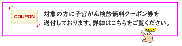対象の方に子宮がん検診無料クーポン券を送付しております。詳細はこちらをご覧ください。