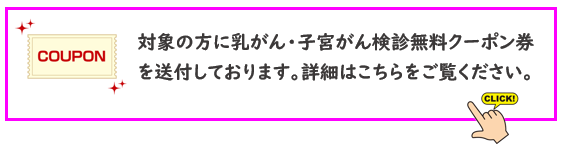 対象の方に乳がん　子宮がん検診クーポン券を送付しております。 詳細はこちらをご確認ください。