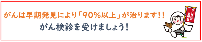 がんは早期発見により90パーセント以上が治ります。がん検診を受けましょう。