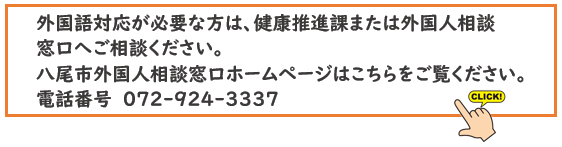外国語対応が必要な方は、健康推進課または外国人相談 窓口へご相談ください。