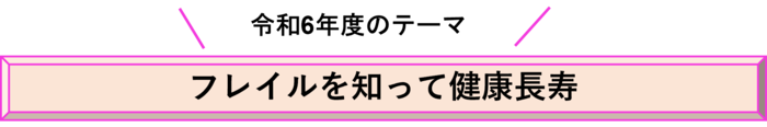 令和6年度のテーマ「フレイルを知って健康長寿」