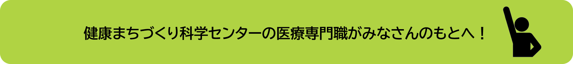 健康まちづくり科学センターの医療専門職がみなさんのもとへ！