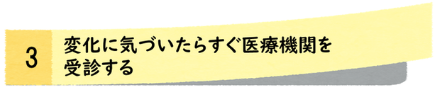 変化に気づいたらすぐ医療機関を受診する