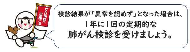 検診結果が「異常を認めず」となった場合は、1年に1回の定期的な 肺がん検診を受けましょう。