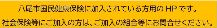 八尾市国民健康保険に加入されている方用のHPです。社会保険等にご加入の方は、ご加入の組合等にお問合せください。