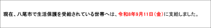 現在、八尾市で生活保護を受給されている世帯へは、令和8年9月11日（金曜日）支給しました。
